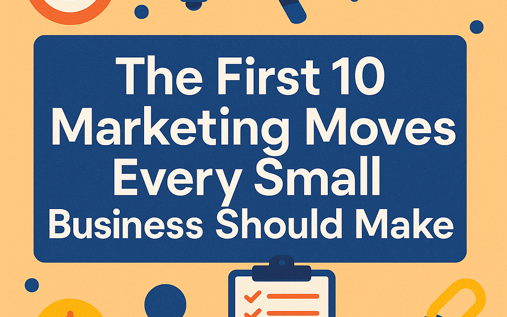 – The First 10 Marketing Moves Every Small Business Should Make